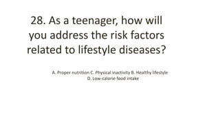28. As a teenager, how will
you address the risk factors
related to lifestyle diseases?
A. Proper nutrition C. Physical inactivity B. Healthy lifestyle
D. Low-calorie food intake
 