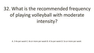 32. What is the recommended frequency
of playing volleyball with moderate
intensity?
A. 3-4x per week C. 4x or more per week B. 4-5x per week D. 5x or more per week
 