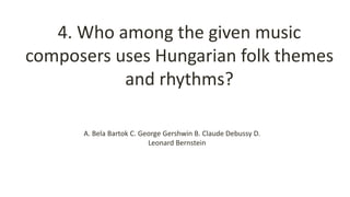 4. Who among the given music
composers uses Hungarian folk themes
and rhythms?
A. Bela Bartok C. George Gershwin B. Claude Debussy D.
Leonard Bernstein
 