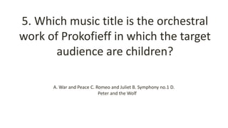 5. Which music title is the orchestral
work of Prokofieff in which the target
audience are children?
A. War and Peace C. Romeo and Juliet B. Symphony no.1 D.
Peter and the Wolf
 