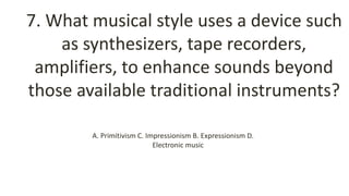 7. What musical style uses a device such
as synthesizers, tape recorders,
amplifiers, to enhance sounds beyond
those available traditional instruments?
A. Primitivism C. Impressionism B. Expressionism D.
Electronic music
 