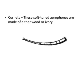 • Cornets – These soft-toned aerophones are
made of either wood or ivory.
 
