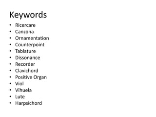 Keywords
• Ricercare
• Canzona
• Ornamentation
• Counterpoint
• Tablature
• Dissonance
• Recorder
• Clavichord
• Positive Organ
• Viol
• Vihuela
• Lute
• Harpsichord
 