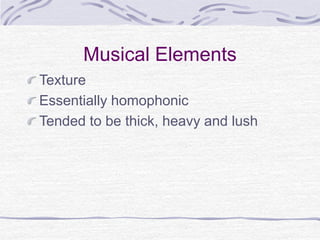 Musical Elements
Texture
Essentially homophonic
Tended to be thick, heavy and lush
 
