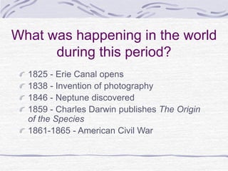 What was happening in the world
during this period?
1825 - Erie Canal opens
1838 - Invention of photography
1846 - Neptune discovered
1859 - Charles Darwin publishes The Origin
of the Species
1861-1865 - American Civil War
 
