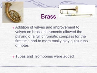 Brass
Addition of valves and improvement to
valves on brass instruments allowed the
playing of a full chromatic compass for the
first time and to more easily play quick runs
of notes
Tubas and Trombones were added
 