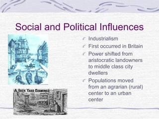 Social and Political Influences
Industrialism
First occurred in Britain
Power shifted from
aristocratic landowners
to middle class city
dwellers
Populations moved
from an agrarian (rural)
center to an urban
center
 