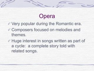 Opera
Very popular during the Romantic era.
Composers focused on melodies and
themes.
Huge interest in songs written as part of
a cycle: a complete story told with
related songs.
 