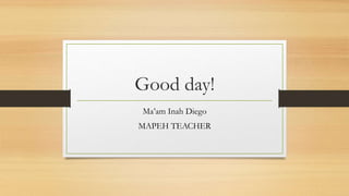 Good day!
Ma’am Inah Diego
MAPEH TEACHER
 