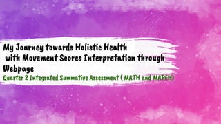 My Journey towards Holistic Health
with Movement Scores Interpretation through
Webpage
Quarter 2 Integrated Summative Assessment ( MATH and MAPEH)
 