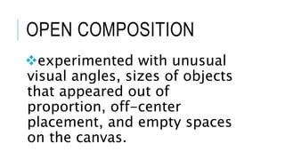 OPEN COMPOSITION
experimented with unusual
visual angles, sizes of objects
that appeared out of
proportion, off-center
placement, and empty spaces
on the canvas.
 