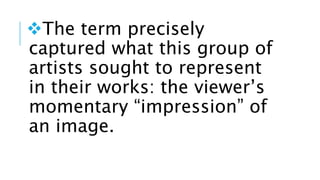 The term precisely
captured what this group of
artists sought to represent
in their works: the viewer’s
momentary “impression” of
an image.
 
