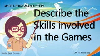 Describe the
Skills involved
in the Games
COT 1 S.Y 2022-2023
MAPEH- PHYSICAL EDUCATION
Teacher Angel Borreros
 