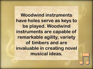 Woodwind instruments
have holes serve as keys to
be played. Woodwind
instruments are capable of
remarkable agility, variety
of timbers and are
invaluable in creating novel
musical ideas.

 