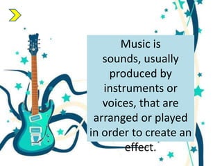 Music is
sounds, usually
produced by
instruments or
voices, that are
arranged or played
in order to create an
effect.

 