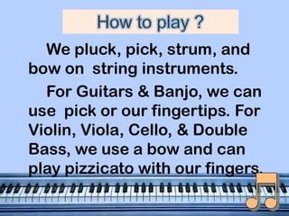 We pluck, pick, strum, and
bow on string instruments.
For Guitars & Banjo, we can
use pick or our fingertips. For
Violin, Viola, Cello, & Double
Bass, we use a bow and can
play pizzicato with our fingers.

 