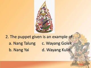 2. The puppet given is an example of:
a. Nang Talung
b. Nang Yai
c. Wayang Golek
d. Wayang Kulit
 