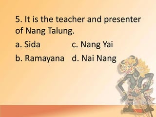 5. It is the teacher and presenter
of Nang Talung.
a. Sida
b. Ramayana
c. Nang Yai
d. Nai Nang
 