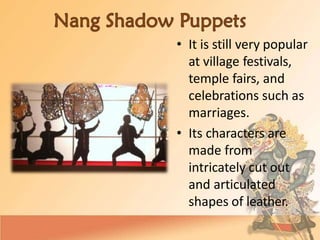 • It is still very popular
at village festivals,
temple fairs, and
celebrations such as
marriages.
• Its characters are
made from
intricately cut out
and articulated
shapes of leather.
 