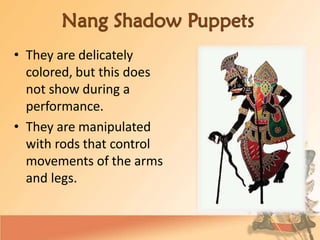 • They are delicately
colored, but this does
not show during a
performance.
• They are manipulated
with rods that control
movements of the arms
and legs.
 