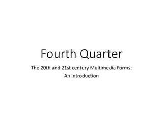 Fourth Quarter
The 20th and 21st century Multimedia Forms:
An Introduction
 