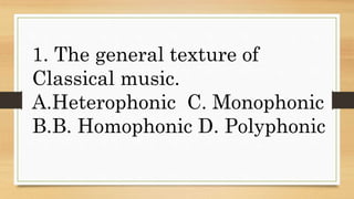 1. The general texture of
Classical music.
A.Heterophonic C. Monophonic
B.B. Homophonic D. Polyphonic
 