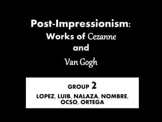 Post-Impressionism:
Works of Cezanne
and
Van Gogh
GROUP 2
LOPEZ, LUIB, NALAZA, NOMBRE,
OCSO, ORTEGA
 