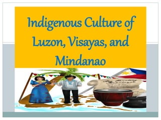 Indigenous Culture of
Luzon, Visayas, and
Mindanao
 