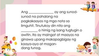 Ang _______________ ay ang sunod-
sunod na pahalang na
pagkakaayos ng mga nota sa
limguhit. Tinutukoy din nito ang
__________ o himig ng isang tugtugin o
awitin. Ito ay maingat at maayos na
ginawa upang makapagbigay ng
kaaya-aya at magan-
dang tunog.
 