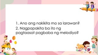 1. Ano ang nakikita mo sa larawan?
2. Nagpapakita ba ito ng
pagtaasat pagbaba ng melodiya?
 