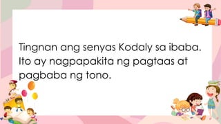 Tingnan ang senyas Kodaly sa ibaba.
Ito ay nagpapakita ng pagtaas at
pagbaba ng tono.
 