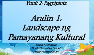 Yunit 2: Pagpipinta
Aralin 1:
Landscape ng
Pamayanang Kultural
Editha T.Honradez
Pasolo Elementary School
Pasolo Valenzuela City
 