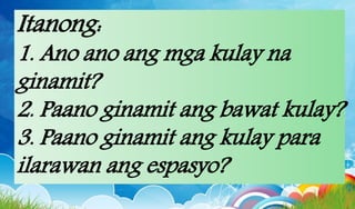 Itanong:
1. Ano ano ang mga kulay na
ginamit?
2. Paano ginamit ang bawat kulay?
3. Paano ginamit ang kulay para
ilarawan ang espasyo?
 