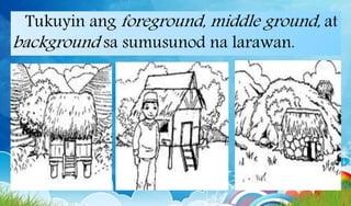 Tukuyin ang foreground, middle ground, at
background sa sumusunod na larawan.
 