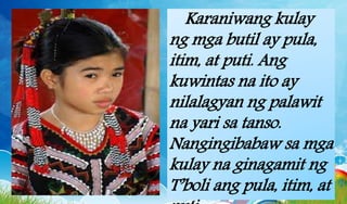 Karaniwang kulay
ng mga butil ay pula,
itim, at puti. Ang
kuwintas na ito ay
nilalagyan ng palawit
na yari sa tanso.
Nangingibabaw sa mga
kulay na ginagamit ng
T’boli ang pula, itim, at
 