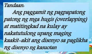 Tandaan:
Ang paggamit ng pagpapatong
patong ng mga hugis (overlapping)
at matitingkad na kulay ay
nakatutulong upang maging
kaakit-akit ang disenyo sa paglikha
ng disenyo ng kasuotan
 