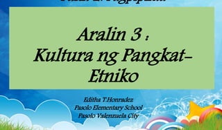 Yunit 2: Pagpipinta
Aralin 3 :
Kultura ng Pangkat-
Etniko
Editha T.Honradez
Pasolo Elementary School
Pasolo Valenzuela City
 