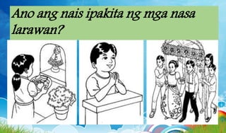 Ano ang nais ipakita ng mga nasa
larawan?
 