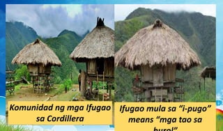 Komunidad ng mga Ifugao
sa Cordillera
Ifugao mula sa “i-pugo”
means “mga tao sa
 