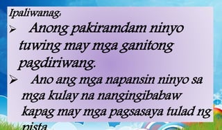 Ipaliwanag:
 Anong pakiramdam ninyo
tuwing may mga ganitong
pagdiriwang.
 Ano ang mga napansin ninyo sa
mga kulay na nangingibabaw
kapag may mga pagsasaya tulad ng
 