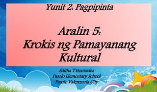 Yunit 2: Pagpipinta
Aralin 5:
Krokis ng Pamayanang
Kultural
Editha T.Honradez
Pasolo Elementary School
Pasolo Valenzuela City
 