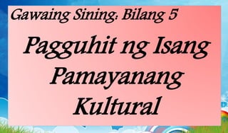 Gawaing Sining: Bilang 5
Pagguhit ng Isang
Pamayanang
Kultural
 