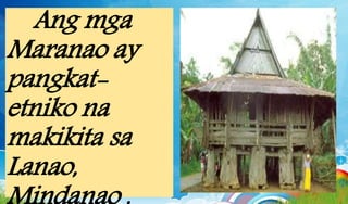 Ang mga
Maranao ay
pangkat-
etniko na
makikita sa
Lanao,
 
