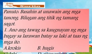 Panuto: Basahin at unawain ang mga
tanong. Bilugan ang titik ng tamang
sagot.
1. Ano ang tawag sa kaugnayan ng mga
bagay sa larawan batay sa laki at taas ng
mga ito.
A.krokis B. hugis
 