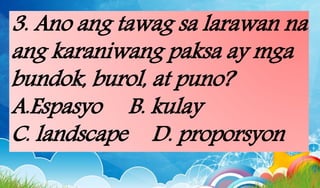 3. Ano ang tawag sa larawan na
ang karaniwang paksa ay mga
bundok, burol, at puno?
A.Espasyo B. kulay
C. landscape D. proporsyon
 