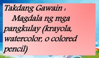 Takdang Gawain :
Magdala ng mga
pangkulay (krayola,
watercolor, o colored
pencil)
 