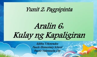 Yunit 2: Pagpipinta
Aralin 6:
Kulay ng Kapaligiran
Editha T.Honradez
Pasolo Elementary School
Pasolo Valenzuela City
 