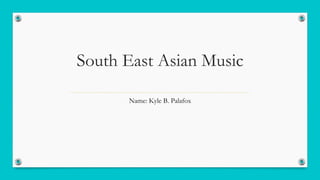 South East Asian Music
Name: Kyle B. Palafox
 