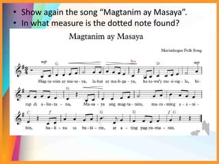• Show again the song “Magtanim ay Masaya”.
• In what measure is the dotted note found?
 