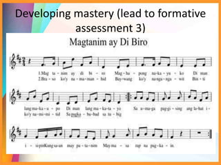 Developing mastery (lead to formative
assessment 3)
Sing the song. Identify the measure/s in
which the following notes/rests are
used:
1. quarter note
2. half rest
3. sixteenth note
4. dotted eighth note
5. quarter rest
 